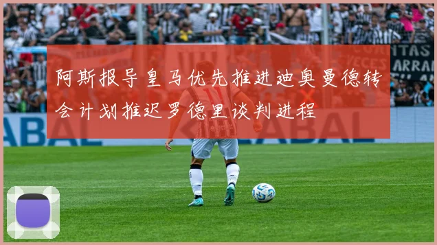 阿斯报导皇马优先推进迪奥曼德转会计划推迟罗德里谈判进程
